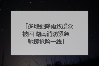 多地强降雨致群众被困 湖南消防紧急驰援抢险一线